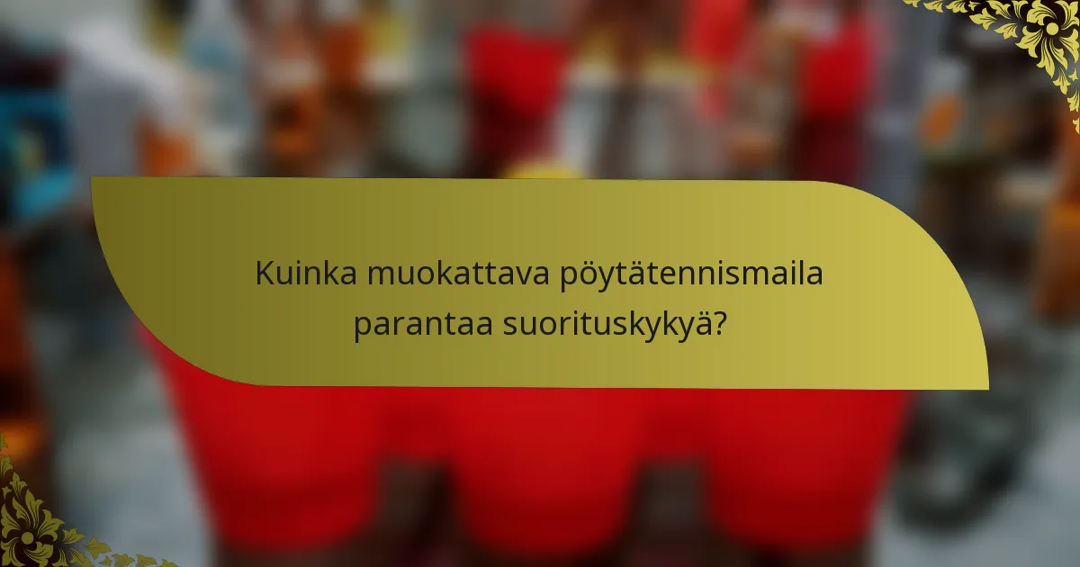 Kuinka muokattava pöytätennismaila parantaa suorituskykyä?
