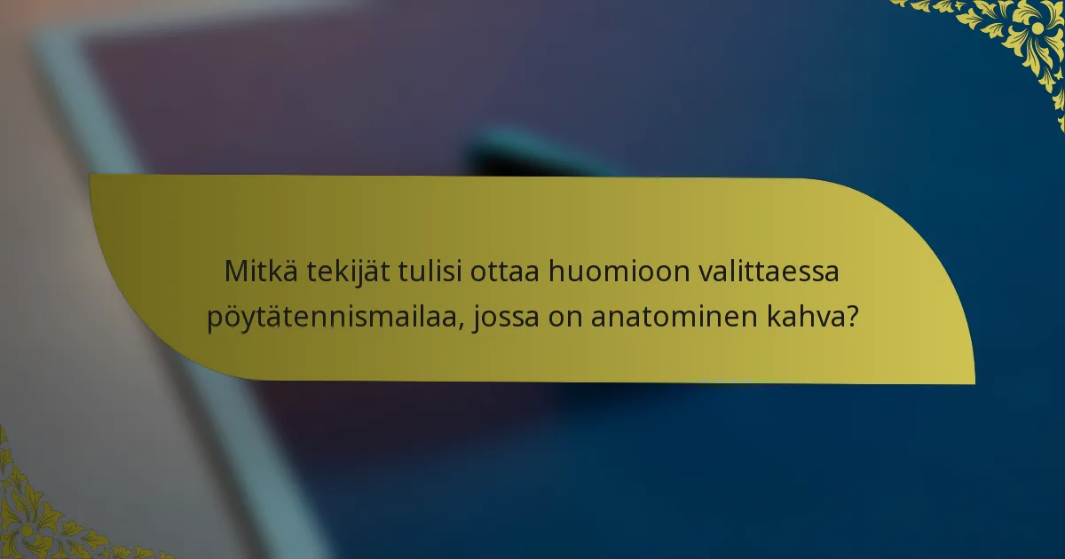 Mitkä tekijät tulisi ottaa huomioon valittaessa pöytätennismailaa, jossa on anatominen kahva?